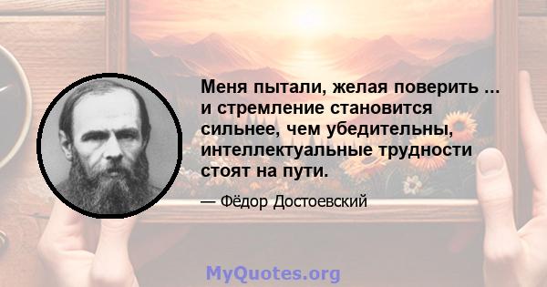 Меня пытали, желая поверить ... и стремление становится сильнее, чем убедительны, интеллектуальные трудности стоят на пути.