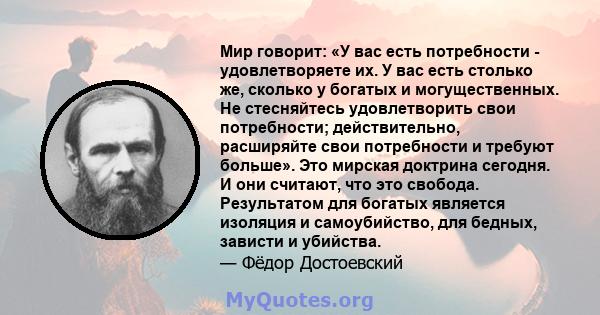 Мир говорит: «У вас есть потребности - удовлетворяете их. У вас есть столько же, сколько у богатых и могущественных. Не стесняйтесь удовлетворить свои потребности; действительно, расширяйте свои потребности и требуют