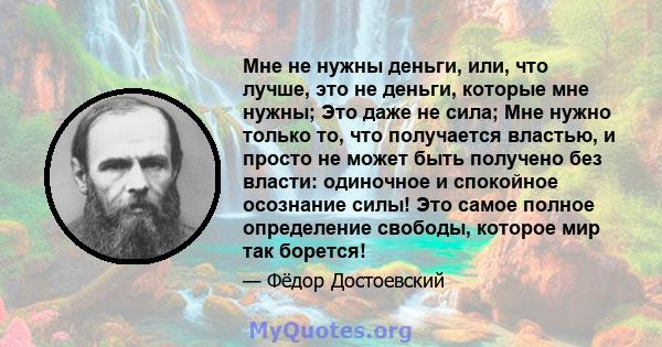 Мне не нужны деньги, или, что лучше, это не деньги, которые мне нужны; Это даже не сила; Мне нужно только то, что получается властью, и просто не может быть получено без власти: одиночное и спокойное осознание силы! Это 