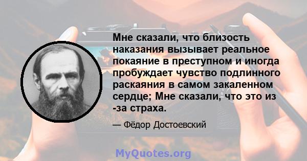 Мне сказали, что близость наказания вызывает реальное покаяние в преступном и иногда пробуждает чувство подлинного раскаяния в самом закаленном сердце; Мне сказали, что это из -за страха.