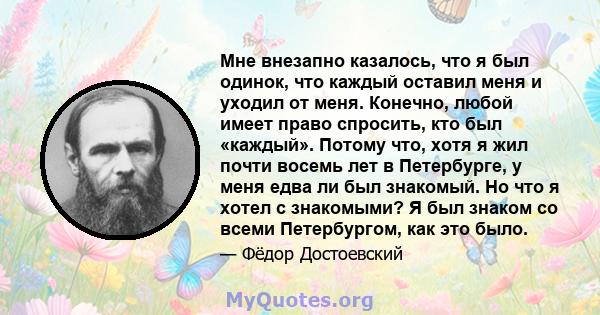 Мне внезапно казалось, что я был одинок, что каждый оставил меня и уходил от меня. Конечно, любой имеет право спросить, кто был «каждый». Потому что, хотя я жил почти восемь лет в Петербурге, у меня едва ли был