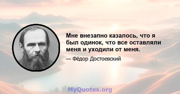 Мне внезапно казалось, что я был одинок, что все оставляли меня и уходили от меня.