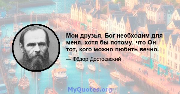 Мои друзья, Бог необходим для меня, хотя бы потому, что Он тот, кого можно любить вечно.