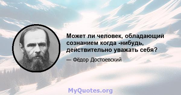 Может ли человек, обладающий сознанием когда -нибудь, действительно уважать себя?