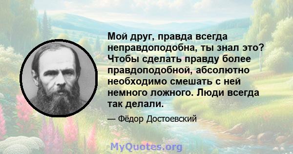 Мой друг, правда всегда неправдоподобна, ты знал это? Чтобы сделать правду более правдоподобной, абсолютно необходимо смешать с ней немного ложного. Люди всегда так делали.