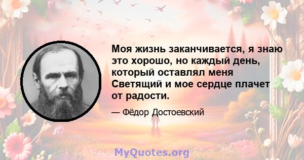 Моя жизнь заканчивается, я знаю это хорошо, но каждый день, который оставлял меня Светящий и мое сердце плачет от радости.