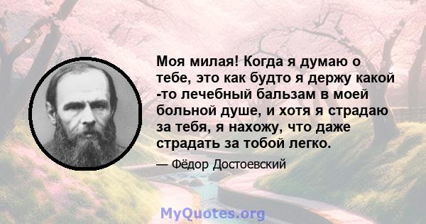 Моя милая! Когда я думаю о тебе, это как будто я держу какой -то лечебный бальзам в моей больной душе, и хотя я страдаю за тебя, я нахожу, что даже страдать за тобой легко.