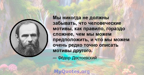 Мы никогда не должны забывать, что человеческие мотивы, как правило, гораздо сложнее, чем мы можем предположить, и что мы можем очень редко точно описать мотивы другого.