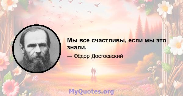 Мы все счастливы, если мы это знали.