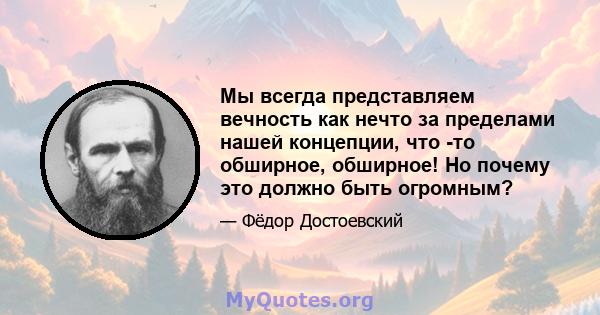 Мы всегда представляем вечность как нечто за пределами нашей концепции, что -то обширное, обширное! Но почему это должно быть огромным?