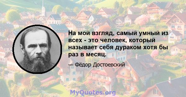 На мой взгляд, самый умный из всех - это человек, который называет себя дураком хотя бы раз в месяц.