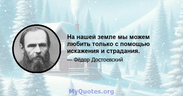 На нашей земле мы можем любить только с помощью искажения и страдания.