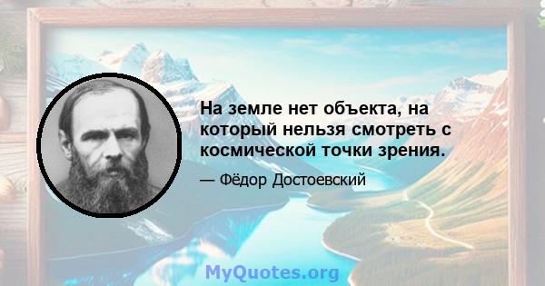 На земле нет объекта, на который нельзя смотреть с космической точки зрения.