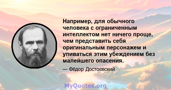 Например, для обычного человека с ограниченным интеллектом нет ничего проще, чем представить себя оригинальным персонажем и упиваться этим убеждением без малейшего опасения.