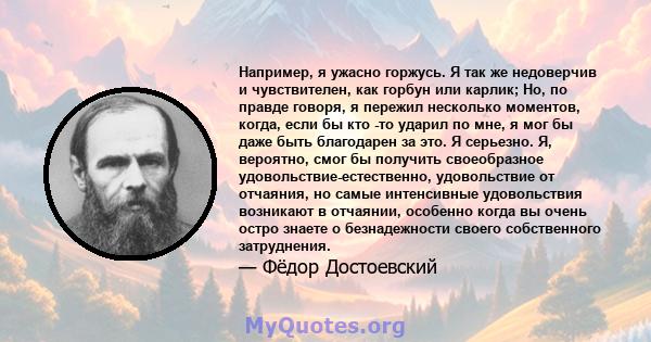 Например, я ужасно горжусь. Я так же недоверчив и чувствителен, как горбун или карлик; Но, по правде говоря, я пережил несколько моментов, когда, если бы кто -то ударил по мне, я мог бы даже быть благодарен за это. Я