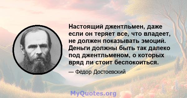 Настоящий джентльмен, даже если он теряет все, что владеет, не должен показывать эмоций. Деньги должны быть так далеко под джентльменом, о которых вряд ли стоит беспокоиться.