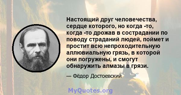 Настоящий друг человечества, сердце которого, но когда -то, когда -то дрожав в сострадании по поводу страданий людей, поймет и простит всю непроходительную аллювиальную грязь, в которой они погружены, и смогут