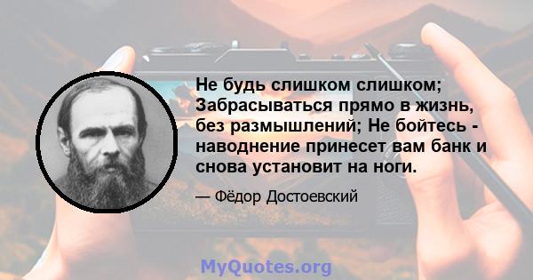 Не будь слишком слишком; Забрасываться прямо в жизнь, без размышлений; Не бойтесь - наводнение принесет вам банк и снова установит на ноги.