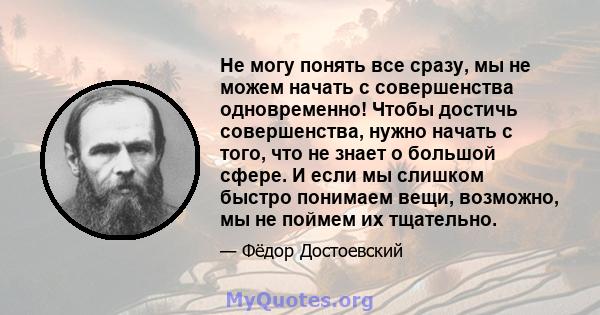 Не могу понять все сразу, мы не можем начать с совершенства одновременно! Чтобы достичь совершенства, нужно начать с того, что не знает о большой сфере. И если мы слишком быстро понимаем вещи, возможно, мы не поймем их