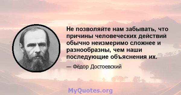 Не позволяйте нам забывать, что причины человеческих действий обычно неизмеримо сложнее и разнообразны, чем наши последующие объяснения их.