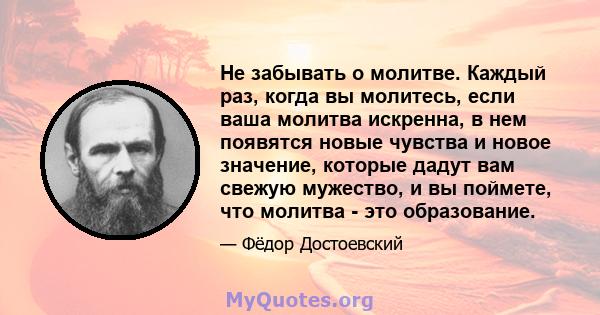 Не забывать о молитве. Каждый раз, когда вы молитесь, если ваша молитва искренна, в нем появятся новые чувства и новое значение, которые дадут вам свежую мужество, и вы поймете, что молитва - это образование.