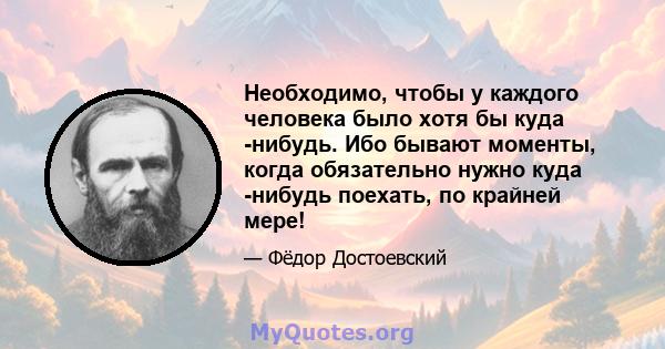 Необходимо, чтобы у каждого человека было хотя бы куда -нибудь. Ибо бывают моменты, когда обязательно нужно куда -нибудь поехать, по крайней мере!