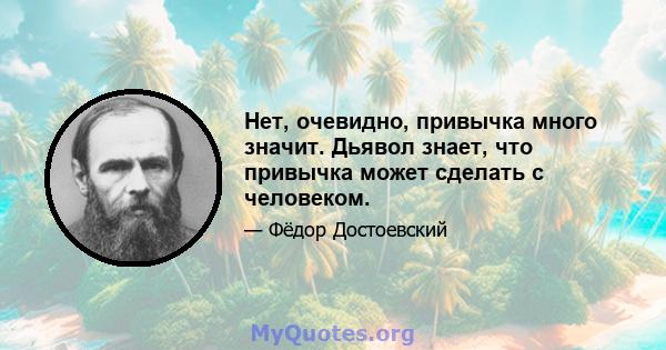 Нет, очевидно, привычка много значит. Дьявол знает, что привычка может сделать с человеком.