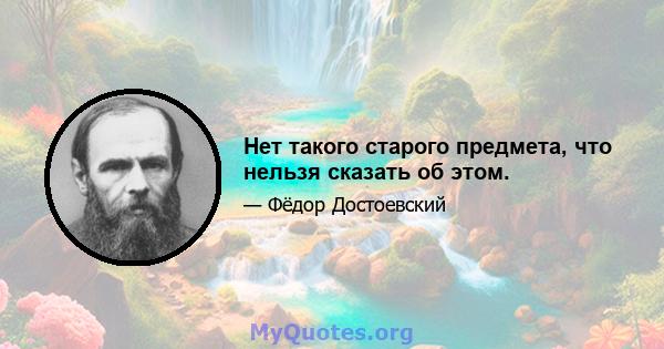 Нет такого старого предмета, что нельзя сказать об этом.