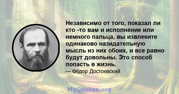 Независимо от того, показал ли кто -то вам и исполнение или немного пальца, вы извлеките одинаково назидательную мысль из них обоих, и все равно будут довольны. Это способ попасть в жизнь.