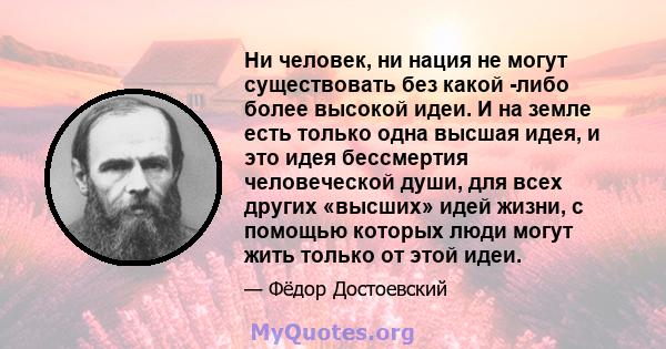 Ни человек, ни нация не могут существовать без какой -либо более высокой идеи. И на земле есть только одна высшая идея, и это идея бессмертия человеческой души, для всех других «высших» идей жизни, с помощью которых