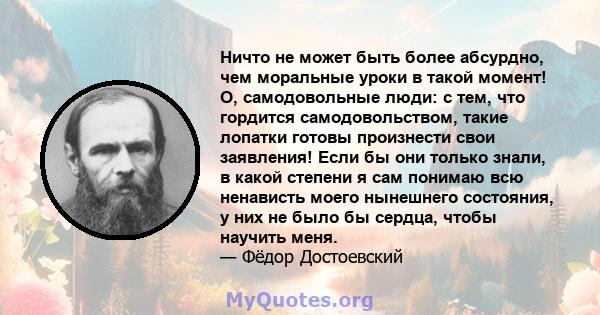 Ничто не может быть более абсурдно, чем моральные уроки в такой момент! О, самодовольные люди: с тем, что гордится самодовольством, такие лопатки готовы произнести свои заявления! Если бы они только знали, в какой