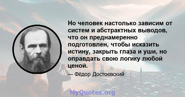 Но человек настолько зависим от систем и абстрактных выводов, что он преднамеренно подготовлен, чтобы исказить истину, закрыть глаза и уши, но оправдать свою логику любой ценой.