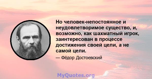 Но человек-непостоянное и неудовлетворимое существо, и, возможно, как шахматный игрок, заинтересован в процессе достижения своей цели, а не самой цели.