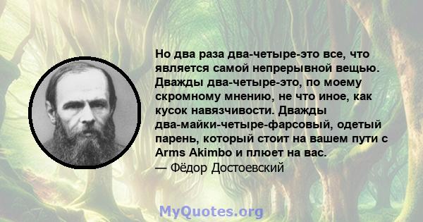 Но два раза два-четыре-это все, что является самой непрерывной вещью. Дважды два-четыре-это, по моему скромному мнению, не что иное, как кусок навязчивости. Дважды два-майки-четыре-фарсовый, одетый парень, который стоит 