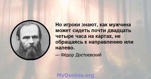 Но игроки знают, как мужчина может сидеть почти двадцать четыре часа на картах, не обращаясь к направлению или налево.