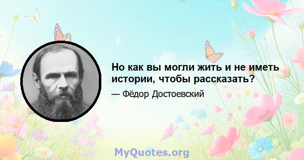 Но как вы могли жить и не иметь истории, чтобы рассказать?