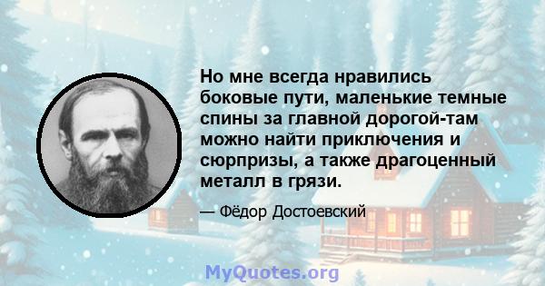 Но мне всегда нравились боковые пути, маленькие темные спины за главной дорогой-там можно найти приключения и сюрпризы, а также драгоценный металл в грязи.