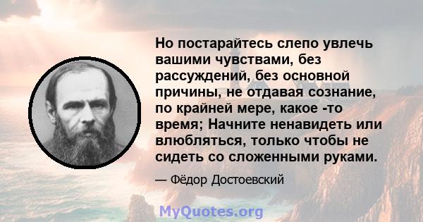 Но постарайтесь слепо увлечь вашими чувствами, без рассуждений, без основной причины, не отдавая сознание, по крайней мере, какое -то время; Начните ненавидеть или влюбляться, только чтобы не сидеть со сложенными руками.