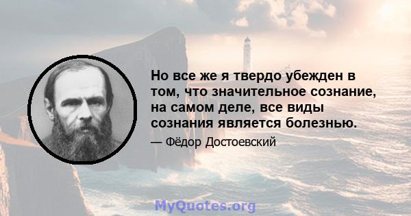 Но все же я твердо убежден в том, что значительное сознание, на самом деле, все виды сознания является болезнью.