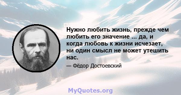 Нужно любить жизнь, прежде чем любить его значение ... да, и когда любовь к жизни исчезает, ни один смысл не может утешить нас.