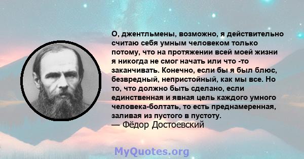 О, джентльмены, возможно, я действительно считаю себя умным человеком только потому, что на протяжении всей моей жизни я никогда не смог начать или что -то заканчивать. Конечно, если бы я был блюс, безвредный,