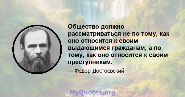 Общество должно рассматриваться не по тому, как оно относится к своим выдающимся гражданам, а по тому, как оно относится к своим преступникам.