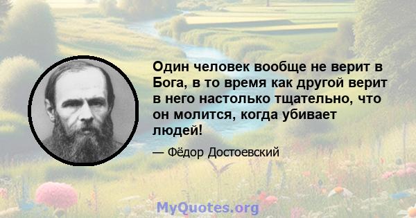 Один человек вообще не верит в Бога, в то время как другой верит в него настолько тщательно, что он молится, когда убивает людей!