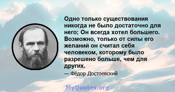 Одно только существования никогда не было достаточно для него; Он всегда хотел большего. Возможно, только от силы его желаний он считал себя человеком, которому было разрешено больше, чем для других.