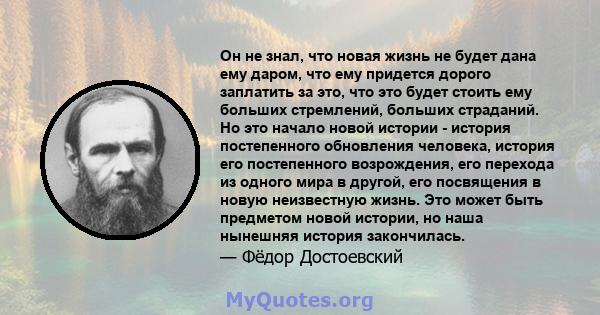 Он не знал, что новая жизнь не будет дана ему даром, что ему придется дорого заплатить за это, что это будет стоить ему больших стремлений, больших страданий. Но это начало новой истории - история постепенного