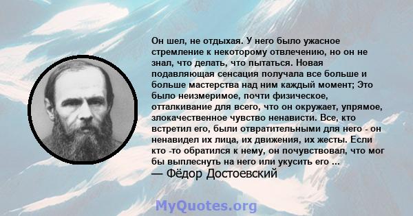 Он шел, не отдыхая. У него было ужасное стремление к некоторому отвлечению, но он не знал, что делать, что пытаться. Новая подавляющая сенсация получала все больше и больше мастерства над ним каждый момент; Это было