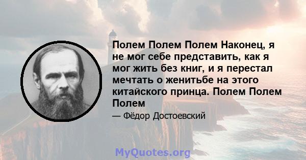 Полем Полем Полем Наконец, я не мог себе представить, как я мог жить без книг, и я перестал мечтать о женитьбе на этого китайского принца. Полем Полем Полем