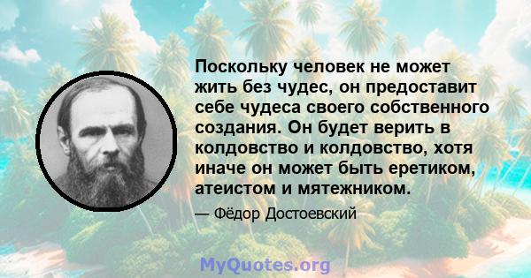 Поскольку человек не может жить без чудес, он предоставит себе чудеса своего собственного создания. Он будет верить в колдовство и колдовство, хотя иначе он может быть еретиком, атеистом и мятежником.