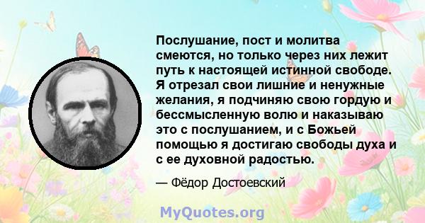 Послушание, пост и молитва смеются, но только через них лежит путь к настоящей истинной свободе. Я отрезал свои лишние и ненужные желания, я подчиняю свою гордую и бессмысленную волю и наказываю это с послушанием, и с