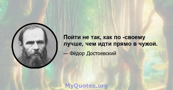 Пойти не так, как по -своему лучше, чем идти прямо в чужой.